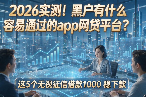 2026实测！黑户有什么容易通过的app网贷平台？这5个无视征信借款1000稳下款