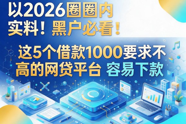 2026圈内实料！黑户必看：这5个借款1000要求不高的网贷平台容易下款