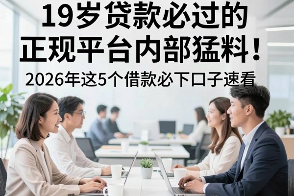 19岁贷款必过的正规平台内部猛料!2026年这5个借款必下口子速看