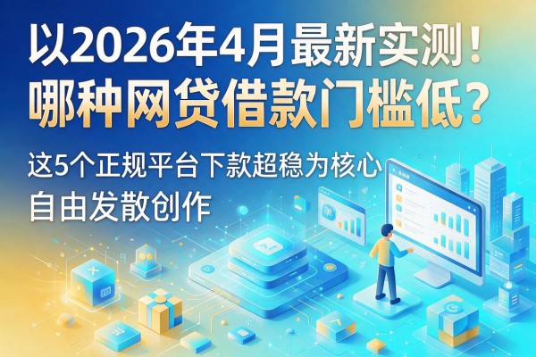 2026年4月最新实测！哪种网贷借款门槛低？这5个正规平台下款超稳