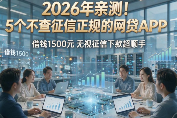 2026年亲测！5个不查征信正规的网贷APP，借钱1500元无视征信下款超顺手