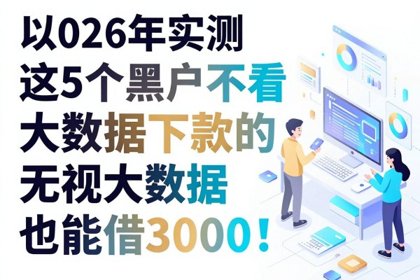 2026年实测:这5个黑户不看大数据下款的网贷平台,无视大数据也能借3000!