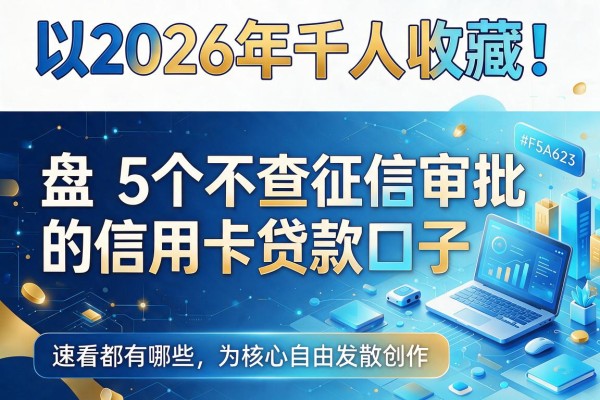 2026年千人收藏！盘点5个不查征信审批的信用卡贷款口子，速看都有哪些
