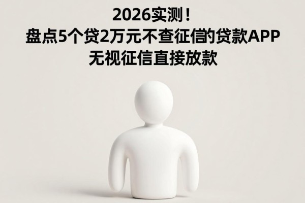 2026实测!盘点5个贷2万元不查征信的贷款APP,无视征信直接放款