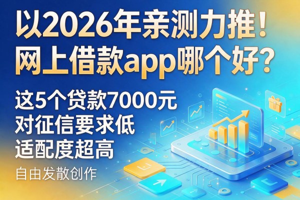 2026年亲测力推！网上借款app哪个好？这5个贷款7000元对征信要求低、适配度超高