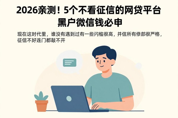 2026亲测！5个不看征信的网贷平台，黑户微信借钱必申