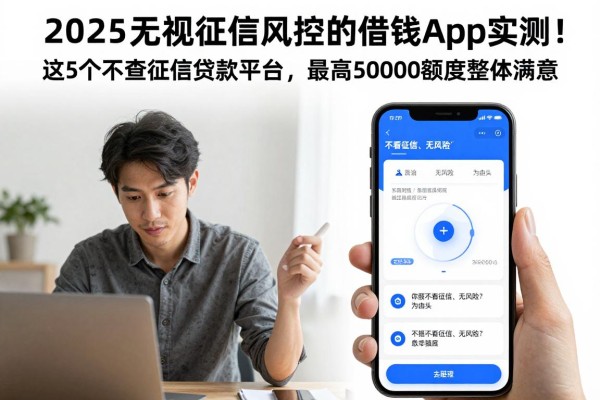 2025无视征信风控的借钱App实测!这5个不查征信贷款平台,最高50000额度整体满意