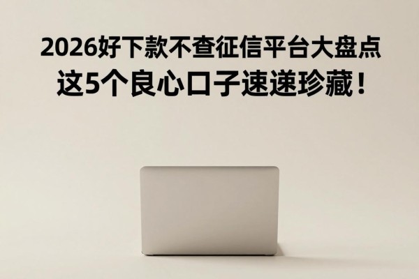 2026好下款不查征信平台大盘点,这5个良心口子速速珍藏!