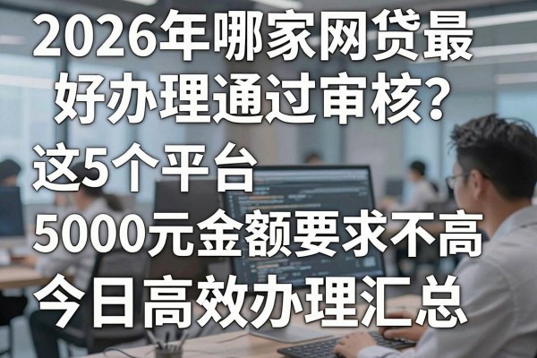 2026年哪家网贷最好办理通过审核?这5个平台5000元金额要求不高,今日高效办理汇总!