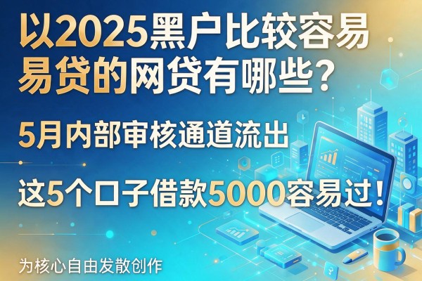 2025黑户比较容易贷的网贷有哪些？5月内部审核通道流出，这5个口子借款5000容易过！