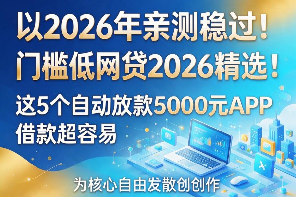 2026年亲测稳过！门槛低网贷2026精选：这5个自动放款5000元APP，借款超容易