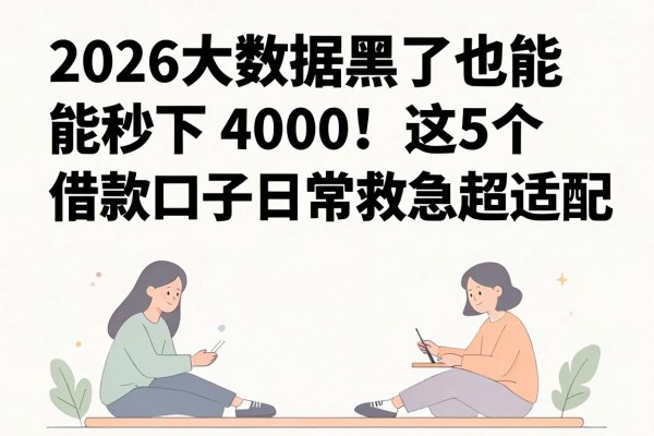 2026大数据黑了也能秒下4000!这5个借款口子日常救急超适配