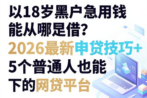 18岁黑户急用钱能从哪里借?2026最新申贷技巧+5个普通人也能下的网贷平台
