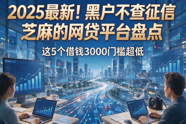 2025最新！黑户不查征信、芝麻的网贷平台盘点，这5个借钱3000门槛超低