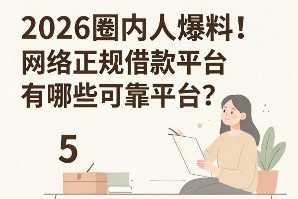 2026圈内人爆料!网络正规借款平台有哪些可靠平台?这5个应急周转网贷适配度超高