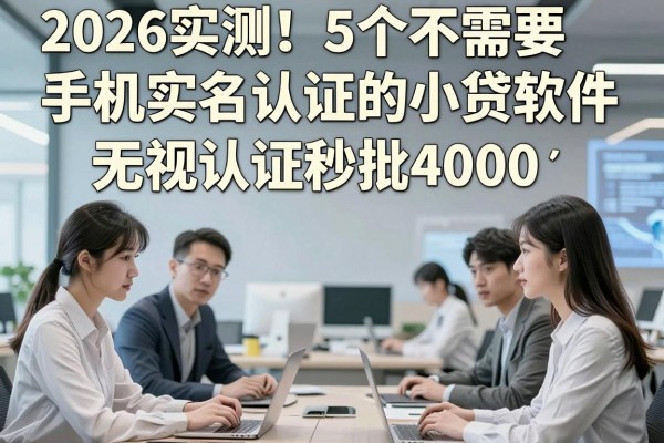 2026实测!5个不需要手机实名认证的小贷软件,无视认证秒批4000
