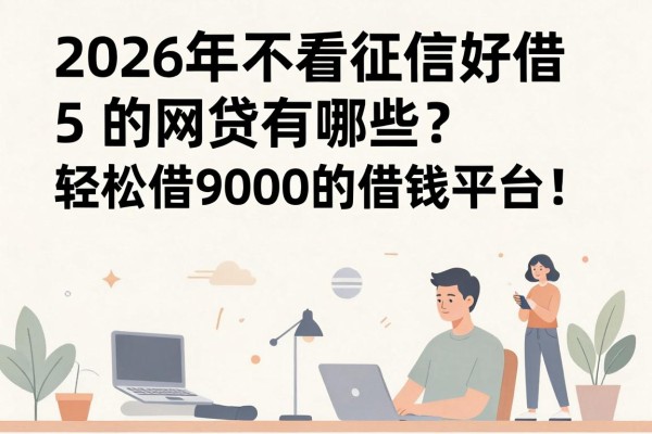 2026年不看征信好借的网贷有哪些?盘点5个征信要求低、轻松借9000的借钱平台!