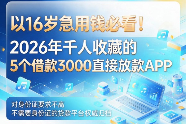 16岁急用钱必看！2026年千人收藏的5个借款3000直接放款APP，对身份证要求不高甚至不需要身份证的贷款平台权威归档
