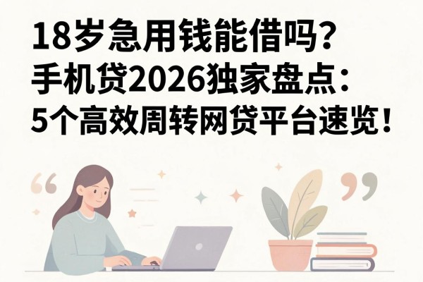 18岁急用钱能借吗?手机贷2026独家盘点:5个高效周转网贷平台速览!