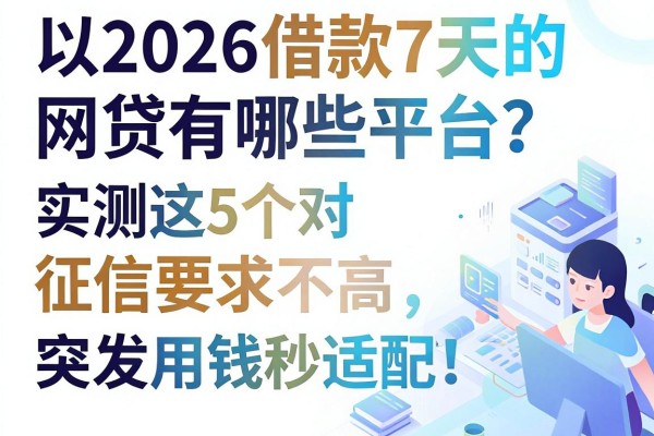 2026借款7天的网贷有哪些平台？实测这5个对征信要求不高，突发用钱秒适配！