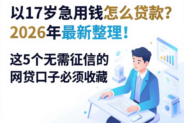 17岁急用钱怎么贷款?2026年最新整理!这5个无需征信的网贷口子必须收藏