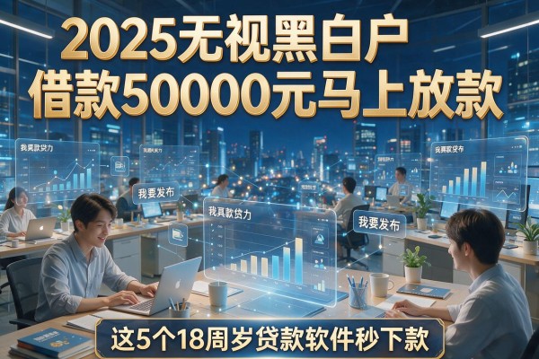 2025无视黑白户借款50000元马上放款，这5个18周岁贷款软件秒下款