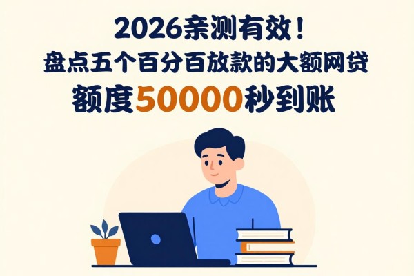 2026亲测有效！盘点五个百分百放款的大额网贷，额度50000秒到账