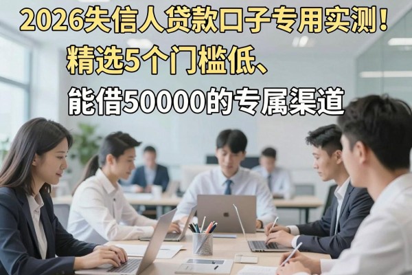 2026失信人贷款口子专用实测!精选5个门槛低、能借50000的专属渠道