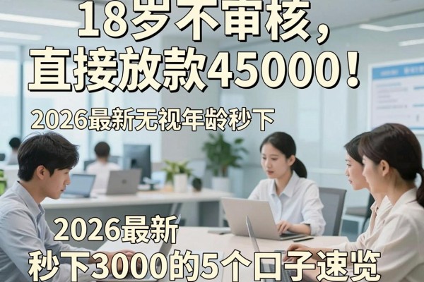 18岁不审核直接放款45000!2026最新无视年龄秒下3000的5个口子速览