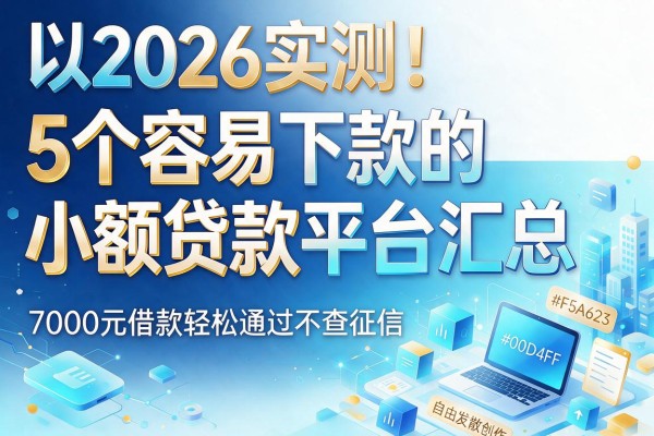 2026实测！5个容易下款的小额贷款平台汇总，7000元借款轻松通过不查征信