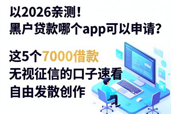 2026亲测！黑户贷款哪个app可以申请？这5个7000借款无视征信的口子速看