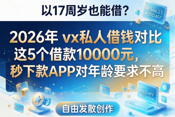 17周岁也能借？2026年vx私人借钱对比：这5个借款10000元秒下款APP对年龄要求不高