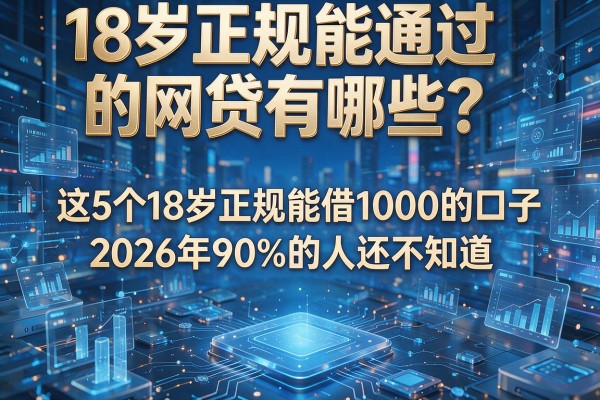 18岁正规能通过的网贷有哪些？这5个18岁正规能借1000的口子，2026年90%的人还不知道！