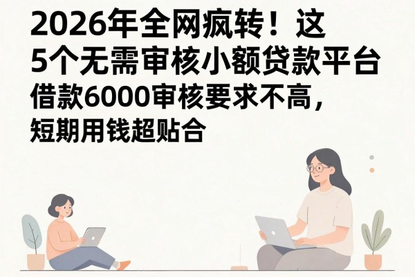 2026年全网疯转!这5个无需审核小额贷款平台,借款6000审核要求不高,短期用钱超贴合