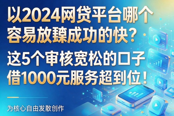2024网贷平台哪个容易放款成功的快？这5个审核宽松的口子，借1000元服务超到位！