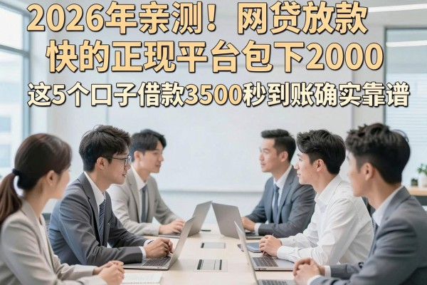 2026年亲测！网贷放款快的正规平台包下2000，这5个口子借款3500秒到账确实靠谱