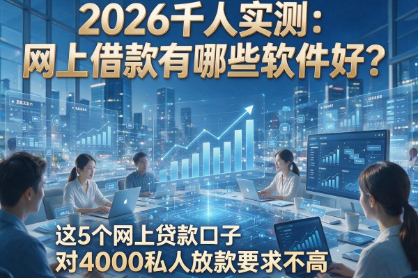 2026千人实测：网上借款有哪些软件好？这5个网上贷款口子对4000私人放款要求不高