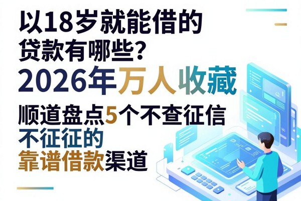 18岁就能借的贷款有哪些?2026年万人收藏,顺道盘点5个不查征信的靠谱借款渠道