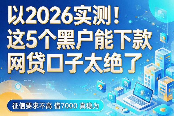 2026实测！这5个黑户能下款网贷口子太绝了，征信要求不高借7000真稳
