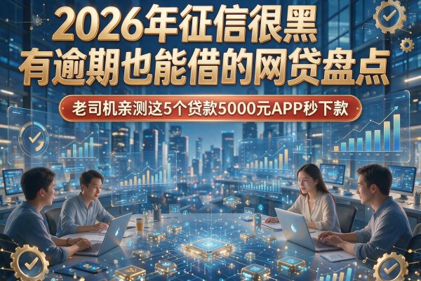 2026年征信很黑有逾期也能借的网贷盘点，老司机亲测这5个贷款5000元APP秒下款