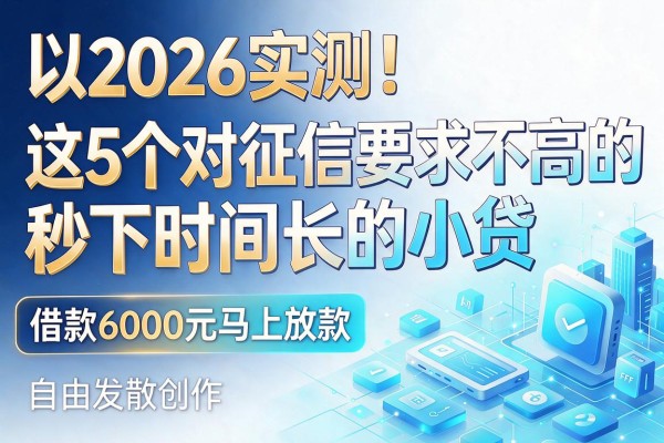 2026实测！这5个对征信要求不高的秒下时间长的小贷，借款6000元马上放款