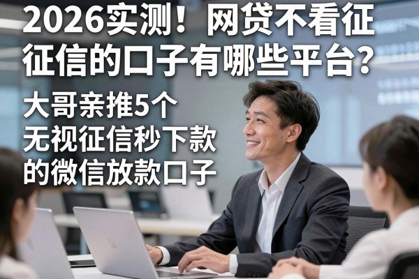2026实测！网贷不看征信的口子有哪些平台？大哥亲推5个无视征信秒下款的微信放款口子