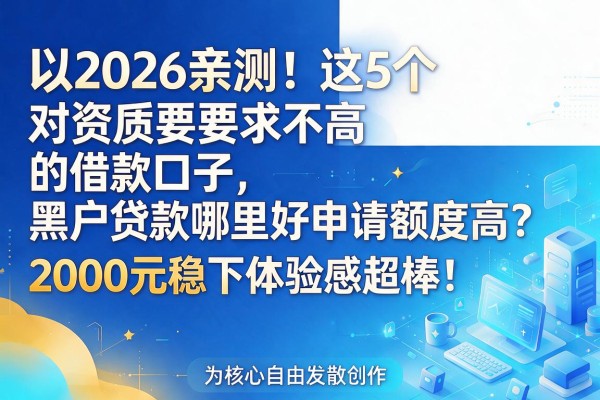 2026亲测！这5个对资质要求不高的借款口子，黑户贷款哪里好申请额度高？2000元稳下体验感超棒！