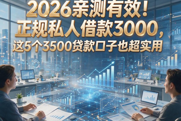 2026亲测有效！正规私人借款3000，这5个3500贷款口子也超实用