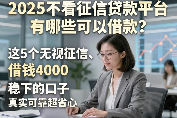 2025不看征信贷款平台有哪些可以借款？这5个无视征信、借钱4000稳下的口子真实可靠超省心