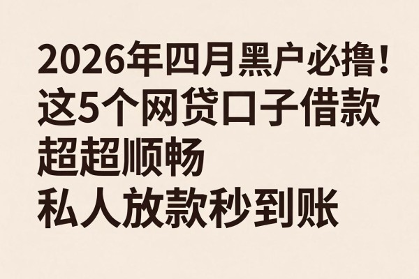 2026年四月黑户必撸!这5个网贷口子借款超顺畅,私人放款秒到账