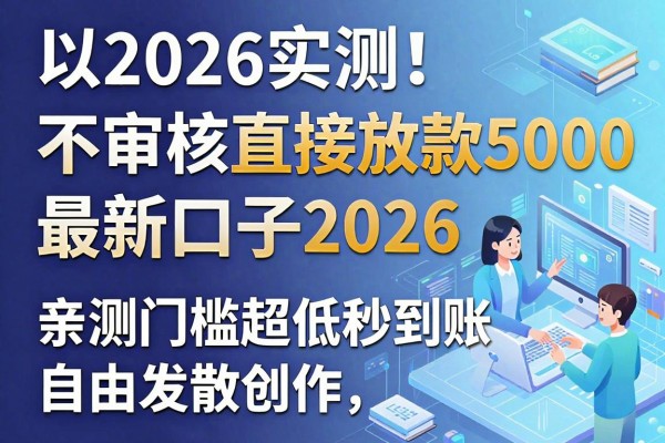 2026实测！不审核直接放款5000最新口子2026，亲测门槛超低秒到账