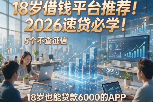18岁借钱平台推荐！2026速贷必学：5个不查征信、18岁也能贷款6000的APP