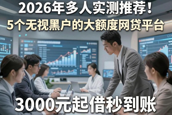 2026年多人实测推荐!5个无视黑户的大额度网贷平台,3000元起借秒到账