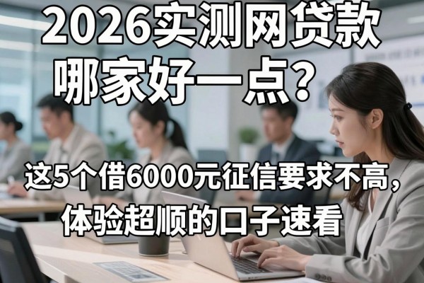 2026实测网贷款哪家好一点?这5个借6000元征信要求不高、体验超顺的口子速看